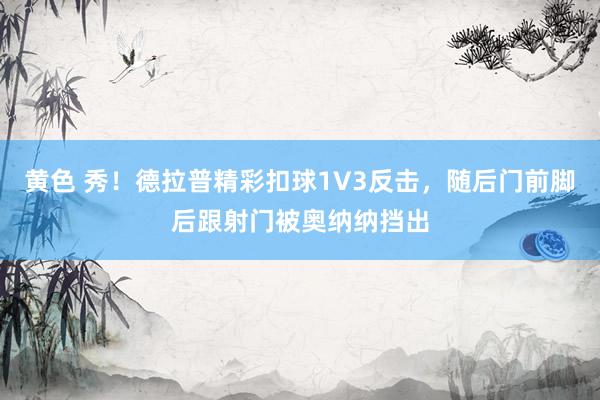 黄色 秀！德拉普精彩扣球1V3反击，随后门前脚后跟射门被奥纳纳挡出