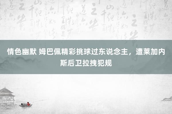 情色幽默 姆巴佩精彩挑球过东说念主，遭莱加内斯后卫拉拽犯规