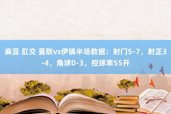 麻豆 肛交 曼联vs伊镇半场数据：射门5-7，射正3-4，角球0-3，控球率55开