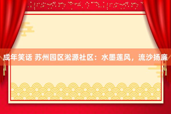 成年笑话 苏州园区淞源社区：水墨莲风，流沙扬廉