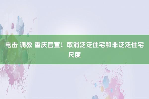 电击 调教 重庆官宣！取消泛泛住宅和非泛泛住宅尺度