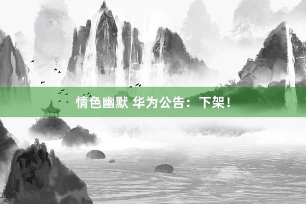 情色幽默 华为公告：下架！