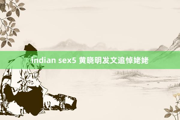 indian sex5 黄晓明发文追悼姥姥