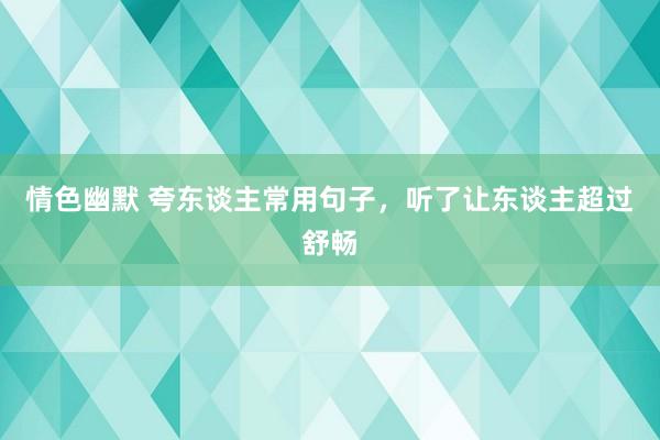 情色幽默 夸东谈主常用句子，听了让东谈主超过舒畅