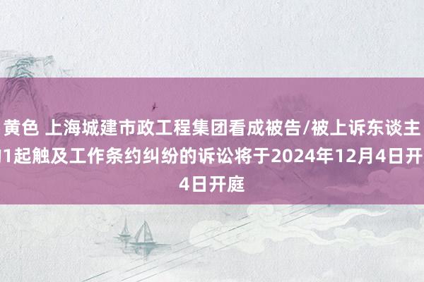 黄色 上海城建市政工程集团看成被告/被上诉东谈主的1起触及工作条约纠纷的诉讼将于2024年12月4日开庭