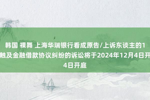 韩国 裸舞 上海华瑞银行看成原告/上诉东谈主的1起触及金融借款协议纠纷的诉讼将于2024年12月4日开庭