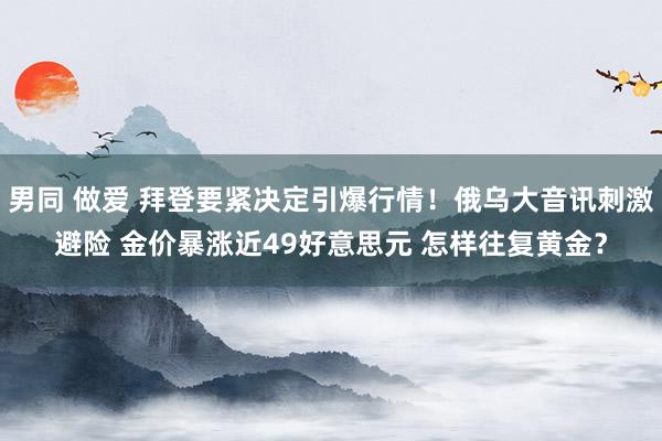 男同 做爱 拜登要紧决定引爆行情！俄乌大音讯刺激避险 金价暴涨近49好意思元 怎样往复黄金？