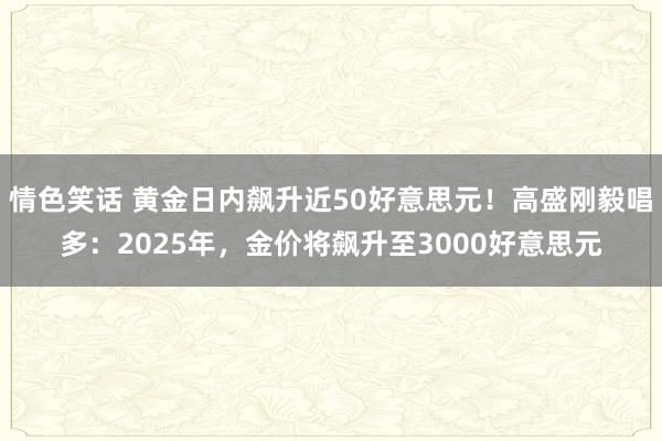 情色笑话 黄金日内飙升近50好意思元！高盛刚毅唱多：2025年，金价将飙升至3000好意思元