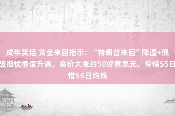 成年笑话 黄金来回指示：“特朗普来回”降温+俄乌突破担忧情谊升温，金价大涨约50好意思元，怜惜55日均线