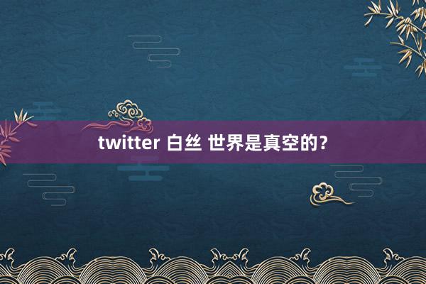 twitter 白丝 世界是真空的？