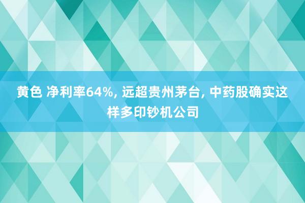 黄色 净利率64%， 远超贵州茅台， 中药股确实这样多印钞机公司