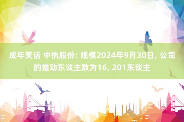 成年笑话 中执股份: 规模2024年9月30日， 公司的推动东谈主数为16， 201东谈主