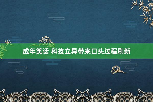 成年笑话 科技立异带来口头过程刷新