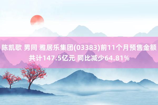 陈凯歌 男同 雅居乐集团(03383)前11个月预售金额共计147.5亿元 同比减少64.81%