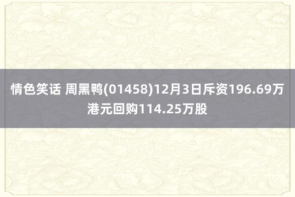 情色笑话 周黑鸭(01458)12月3日斥资196.69万港元回购114.25万股