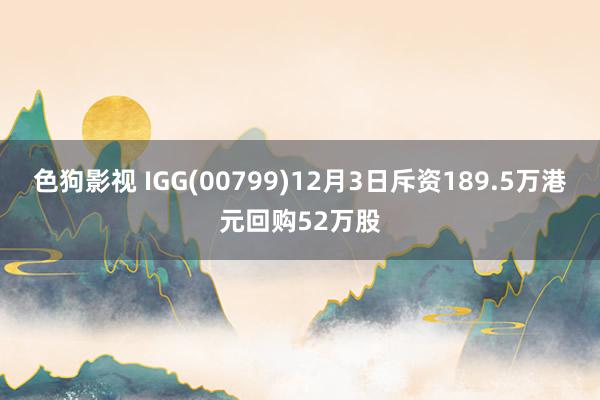 色狗影视 IGG(00799)12月3日斥资189.5万港元回购52万股