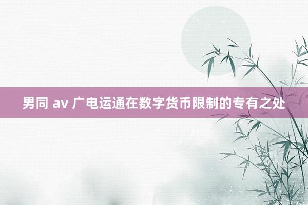 男同 av 广电运通在数字货币限制的专有之处