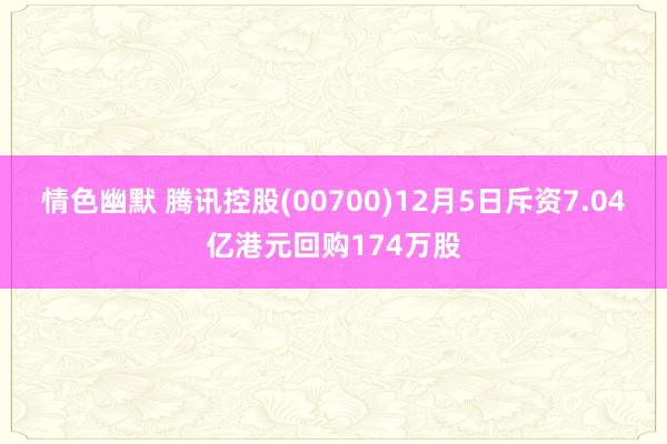 情色幽默 腾讯控股(00700)12月5日斥资7.04亿港元回购174万股