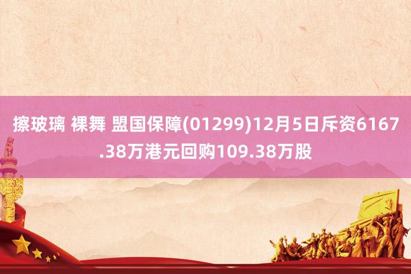 擦玻璃 裸舞 盟国保障(01299)12月5日斥资6167.38万港元回购109.38万股