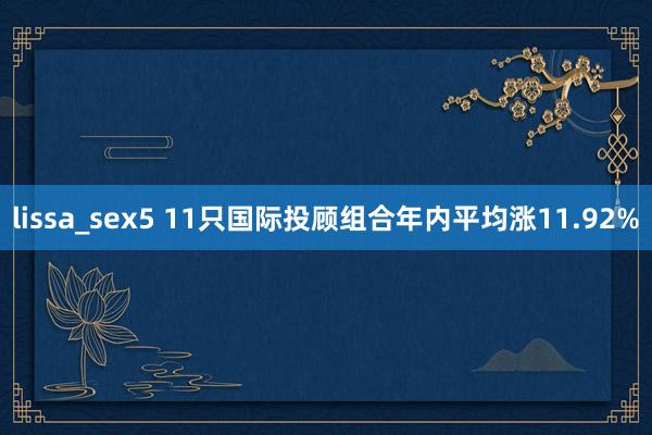 lissa_sex5 11只国际投顾组合年内平均涨11.92%