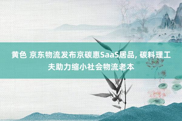 黄色 京东物流发布京碳惠SaaS居品， 碳料理工夫助力缩小社会物流老本