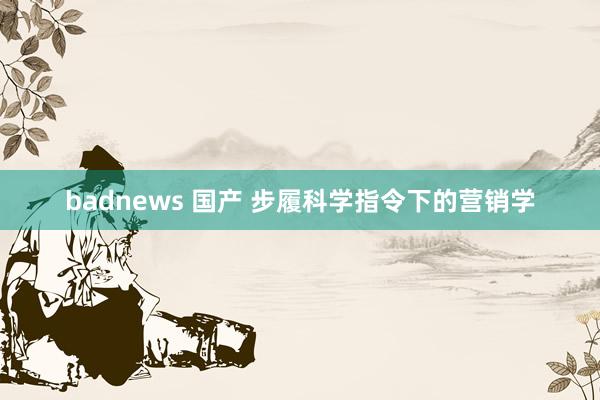 badnews 国产 步履科学指令下的营销学