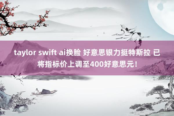 taylor swift ai换脸 好意思银力挺特斯拉 已将指标价上调至400好意思元！