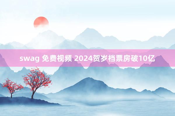 swag 免费视频 2024贺岁档票房破10亿