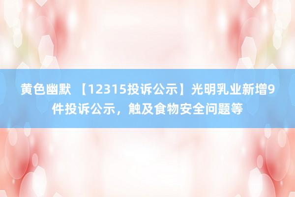 黄色幽默 【12315投诉公示】光明乳业新增9件投诉公示，触及食物安全问题等