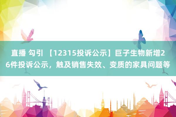 直播 勾引 【12315投诉公示】巨子生物新增26件投诉公示，触及销售失效、变质的家具问题等