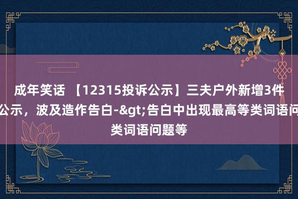 成年笑话 【12315投诉公示】三夫户外新增3件投诉公示，波及造作告白->告白中出现最高等类词语问题等