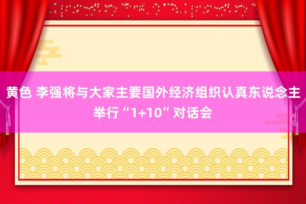 黄色 李强将与大家主要国外经济组织认真东说念主举行“1+10”对话会