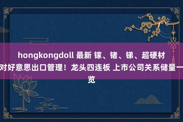 hongkongdoll 最新 镓、锗、锑、超硬材料对好意思出口管理！龙头四连板 上市公司关系储量一览