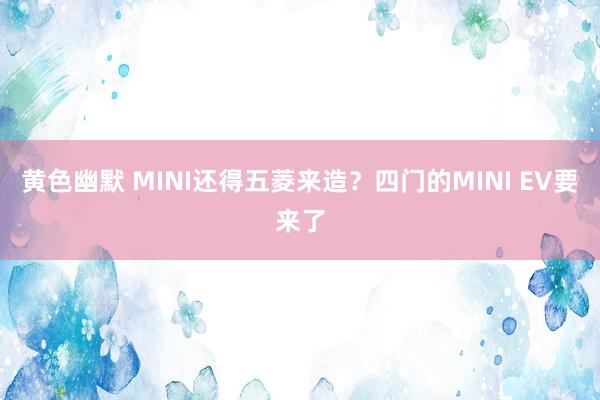 黄色幽默 MINI还得五菱来造？四门的MINI EV要来了