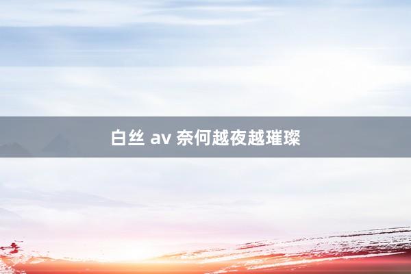 白丝 av 奈何越夜越璀璨