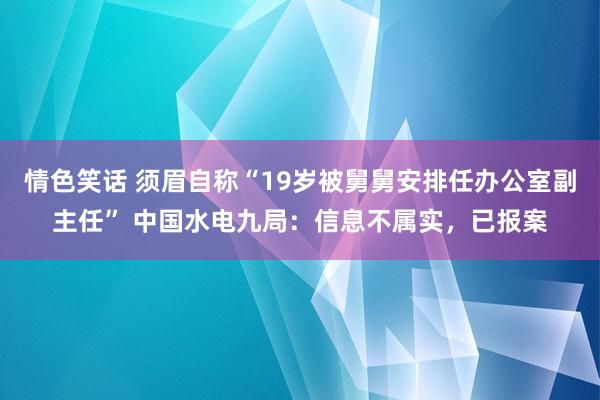 情色笑话 须眉自称“19岁被舅舅安排任办公室副主任” 中国水电九局：信息不属实，已报案