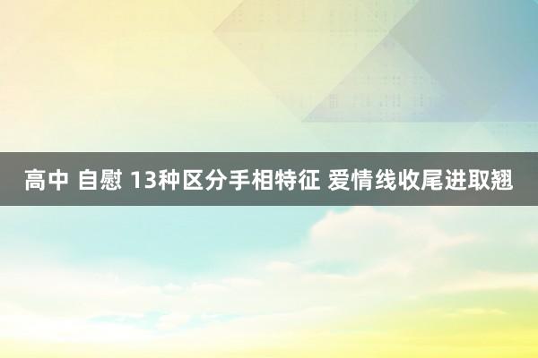 高中 自慰 13种区分手相特征 爱情线收尾进取翘