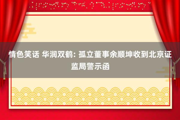 情色笑话 华润双鹤: 孤立董事余顺坤收到北京证监局警示函