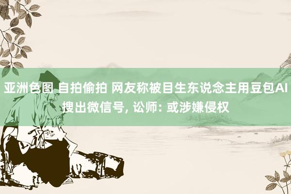 亚洲色图 自拍偷拍 网友称被目生东说念主用豆包AI搜出微信号， 讼师: 或涉嫌侵权