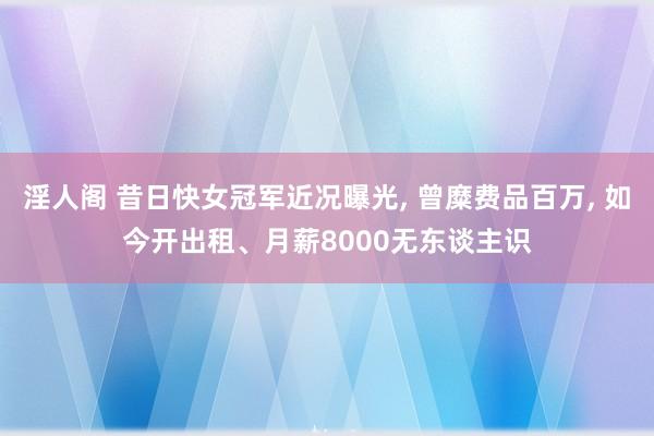 淫人阁 昔日快女冠军近况曝光， 曾糜费品百万， 如今开出租、月薪8000无东谈主识