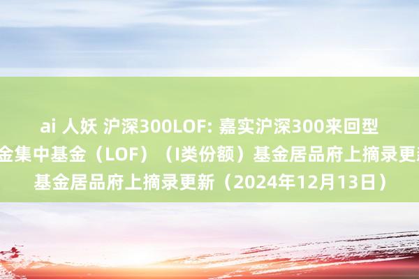 ai 人妖 沪深300LOF: 嘉实沪深300来回型通达式指数证券投资基金集中基金（LOF）（I类份额）基金居品府上摘录更新（2024年12月13日）