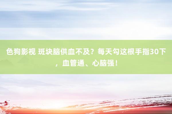 色狗影视 斑块脑供血不及？每天勾这根手指30下，血管通、心脑强！