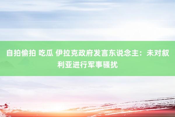 自拍偷拍 吃瓜 伊拉克政府发言东说念主：未对叙利亚进行军事骚扰