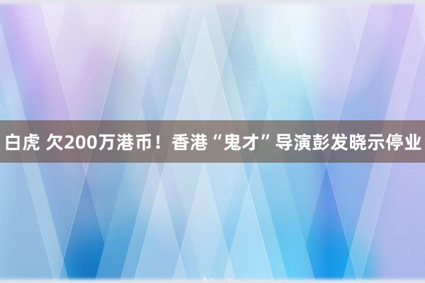 白虎 欠200万港币！香港“鬼才”导演彭发晓示停业