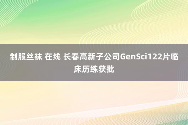 制服丝袜 在线 长春高新子公司GenSci122片临床历练获批