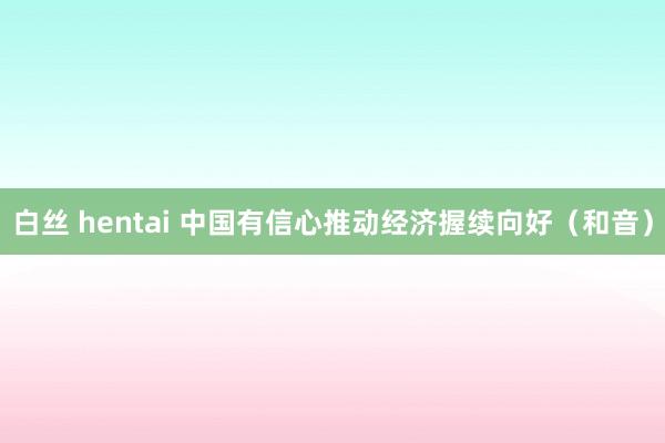 白丝 hentai 中国有信心推动经济握续向好（和音）