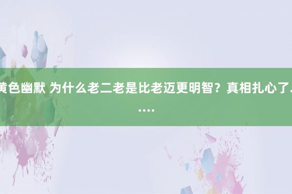 黄色幽默 为什么老二老是比老迈更明智？真相扎心了......