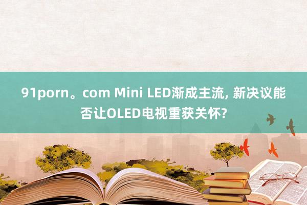 91porn。com Mini LED渐成主流， 新决议能否让OLED电视重获关怀?