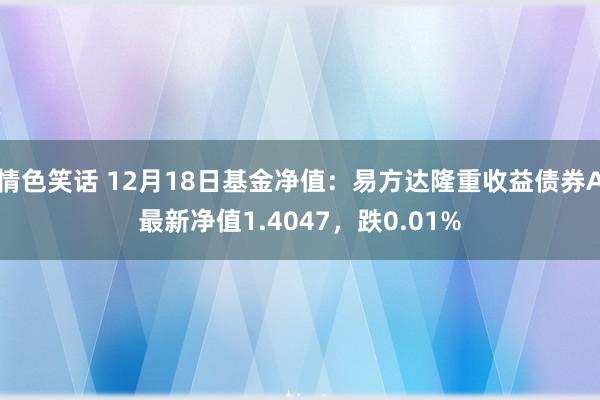 情色笑话 12月18日基金净值：易方达隆重收益债券A最新净值1.4047，跌0.01%