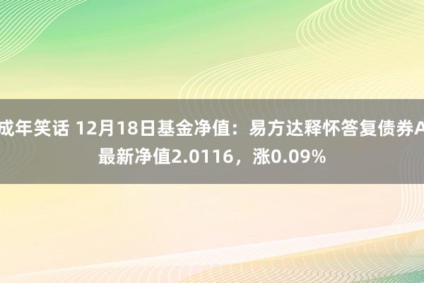 成年笑话 12月18日基金净值：易方达释怀答复债券A最新净值2.0116，涨0.09%